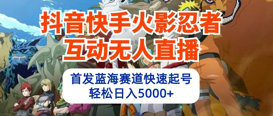 (10026期)抖音快手火影忍者互动无人直播 蓝海赛道快速起号 日入5000+教程+软件+素材-极速轻创