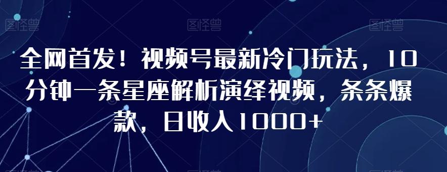 全网首发！视频号最新冷门玩法，10分钟一条星座解析演绎视频，条条爆款，日收入1000+【揭秘】-极速轻创