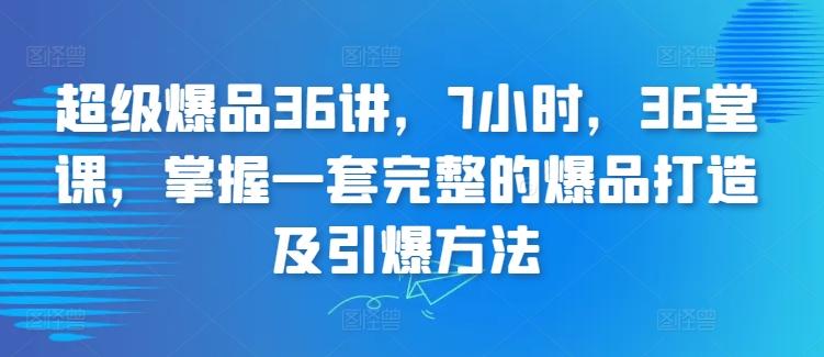 超级爆品36讲，7小时，36堂课，掌握一套完整的爆品打造及引爆方法-极速轻创