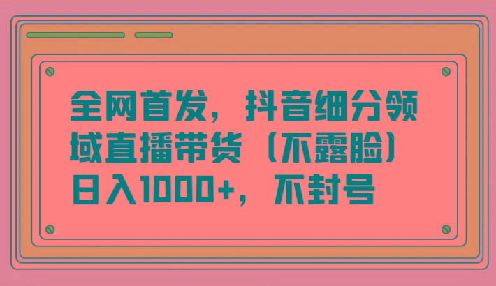 全网首发，抖音细分领域直播带货(不露脸)项目，日入1000+，不封号-极速轻创