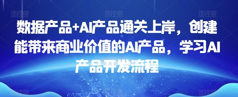 数据产品+AI产品通关上岸，创建能带来商业价值的AI产品，学习AI产品开发流程-极速轻创