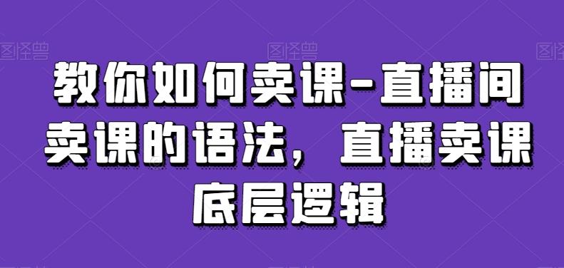 教你如何卖课-直播间卖课的语法，直播卖课底层逻辑-极速轻创