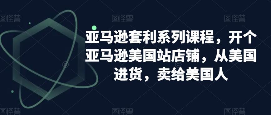 亚马逊套利系列课程，开个亚马逊美国站店铺，从美国进货，卖给美国人-极速轻创