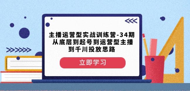 主播运营型实战训练营-第34期从底层到起号到运营型主播到千川投放思路-极速轻创
