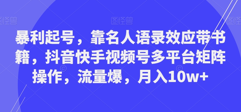 暴利起号，靠名人语录效应带书籍，抖音快手视频号多平台矩阵操作，流量爆，月入10w+-极速轻创