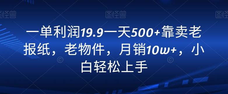 一单利润19.9一天500+靠卖老报纸，老物件，月销10w+，小白轻松上手-极速轻创