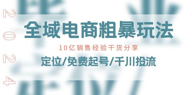 全域电商-粗暴玩法课：10亿销售经验干货分享！定位/免费起号/千川投流-极速轻创