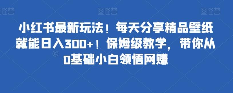 小红书最新玩法！每天分享精品壁纸就能日入300+！保姆级教学，带你从0基础小白领悟网赚-极速轻创